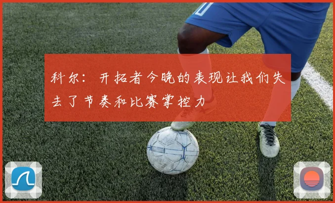 科尔：开拓者今晚的表现让我们失去了节奏和比赛掌控力