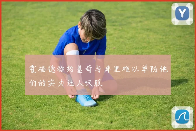 霍福德称约基奇与库里难以单防他们的实力让人叹服