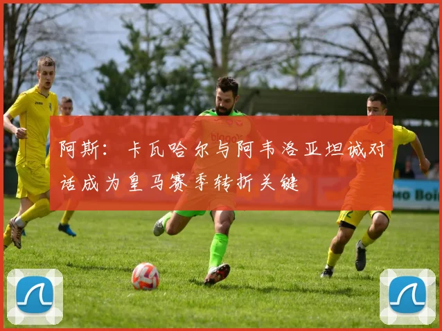阿斯：卡瓦哈尔与阿韦洛亚坦诚对话成为皇马赛季转折关键
