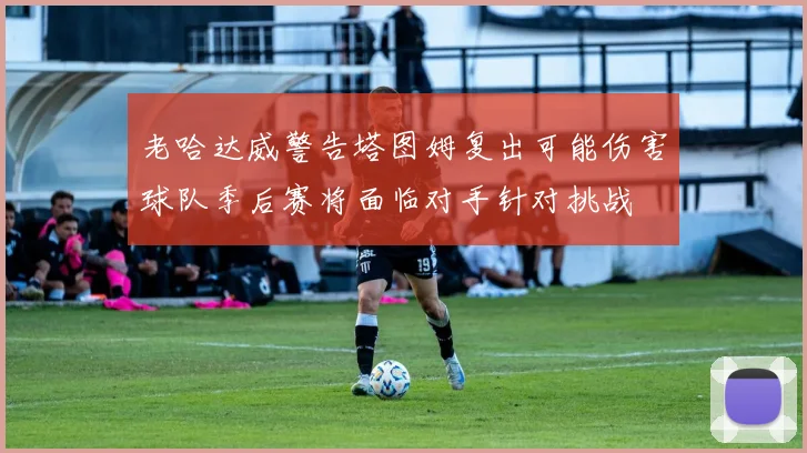 老哈达威警告塔图姆复出可能伤害球队季后赛将面临对手针对挑战