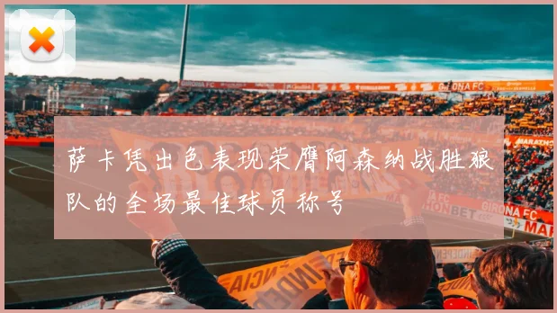 萨卡凭出色表现荣膺阿森纳战胜狼队的全场最佳球员称号