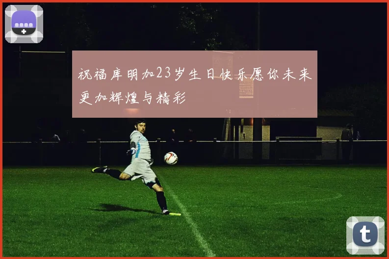 祝福库明加23岁生日快乐愿你未来更加辉煌与精彩