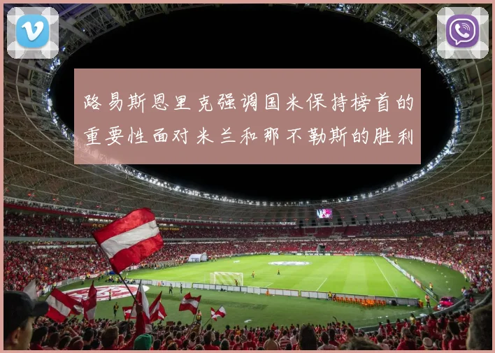 路易斯恩里克强调国米保持榜首的重要性面对米兰和那不勒斯的胜利