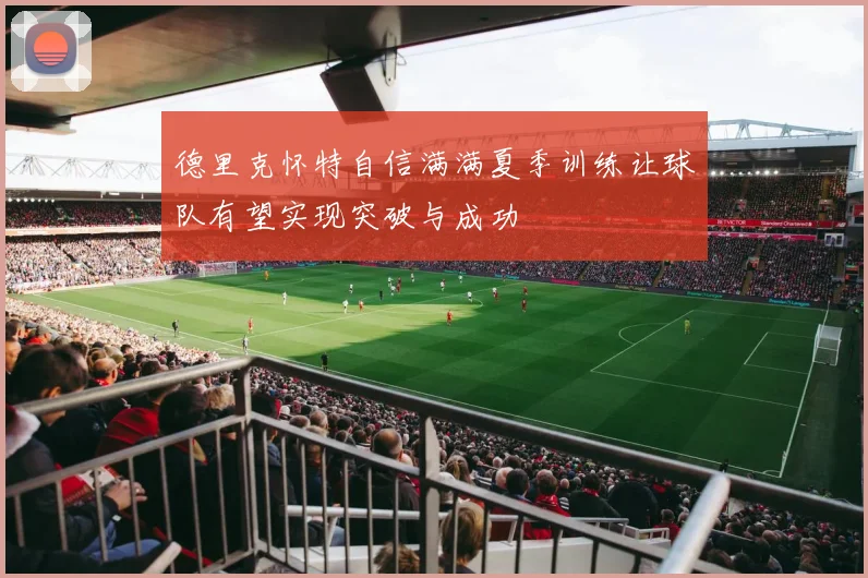德里克怀特自信满满夏季训练让球队有望实现突破与成功