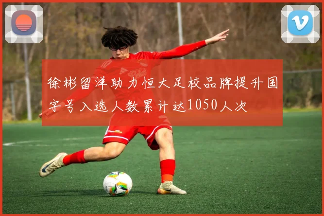 徐彬留洋助力恒大足校品牌提升国字号入选人数累计达1050人次