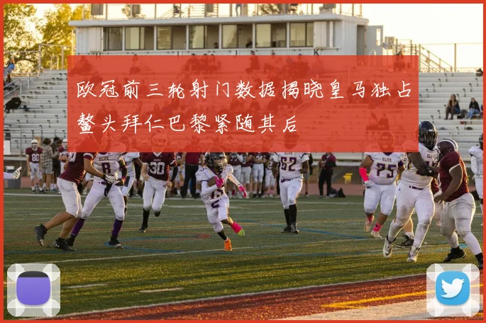 欧冠前三轮射门数据揭晓皇马独占鳌头拜仁巴黎紧随其后