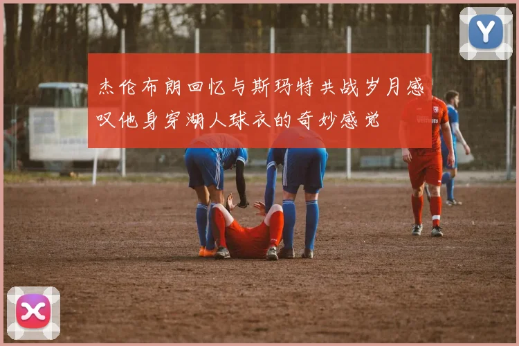 杰伦布朗回忆与斯玛特共战岁月感叹他身穿湖人球衣的奇妙感觉