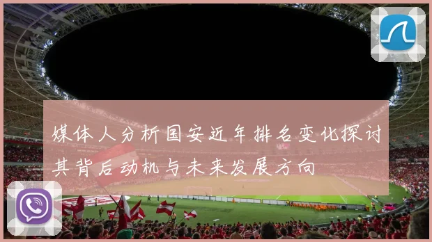 媒体人分析国安近年排名变化探讨其背后动机与未来发展方向