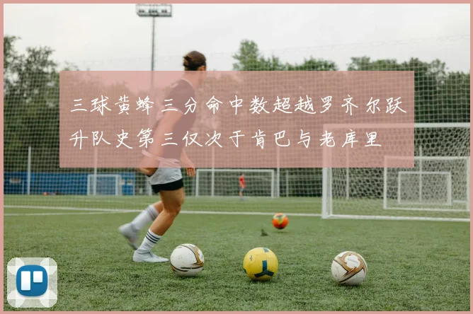 三球黄蜂三分命中数超越罗齐尔跃升队史第三仅次于肯巴与老库里