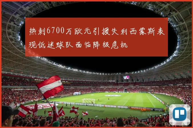热刺6700万欧元引援失利西蒙斯表现低迷球队面临降级危机