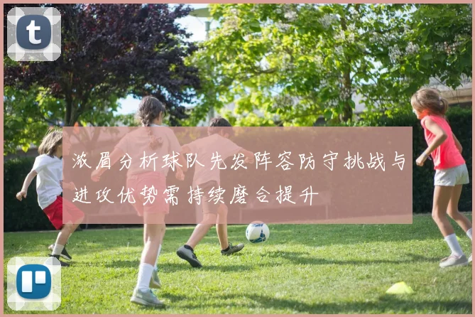 浓眉分析球队先发阵容防守挑战与进攻优势需持续磨合提升