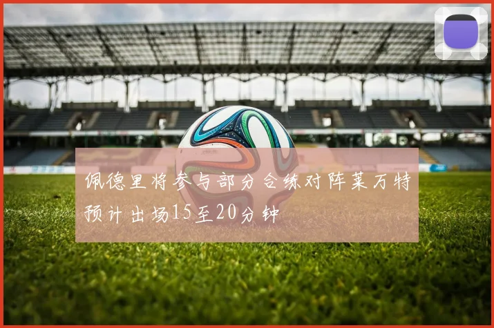 佩德里将参与部分合练对阵莱万特预计出场15至20分钟