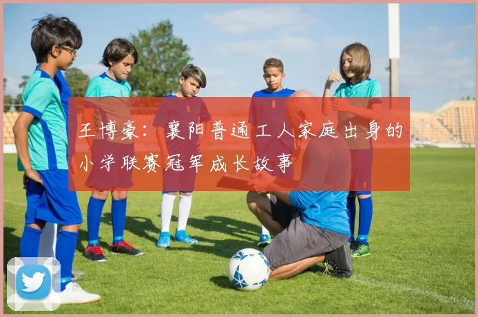 王博豪：襄阳普通工人家庭出身的小学联赛冠军成长故事