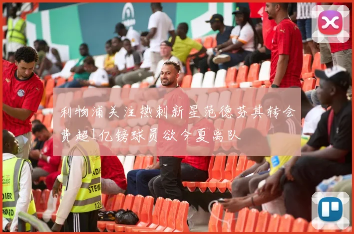 利物浦关注热刺新星范德芬其转会费超1亿镑球员欲今夏离队