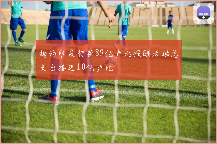 梅西印度行获89亿卢比报酬活动总支出接近10亿卢比