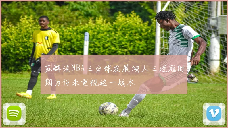 苏群谈NBA三分球发展湖人三连冠时期为何未重视这一战术