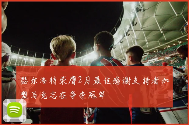 瑟尔洛特荣膺2月最佳感谢支持者加盟马竞志在争夺冠军