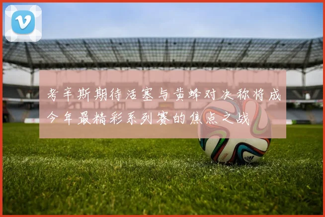 考辛斯期待活塞与黄蜂对决称将成今年最精彩系列赛的焦点之战