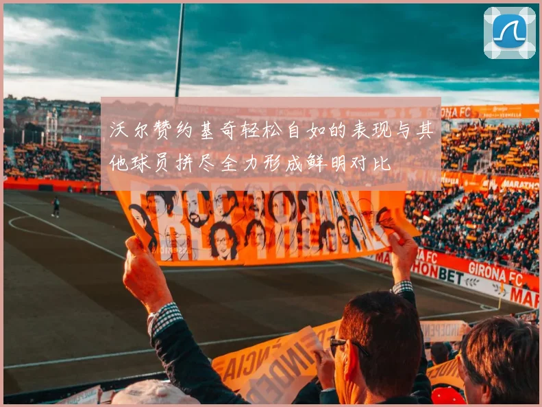沃尔赞约基奇轻松自如的表现与其他球员拼尽全力形成鲜明对比